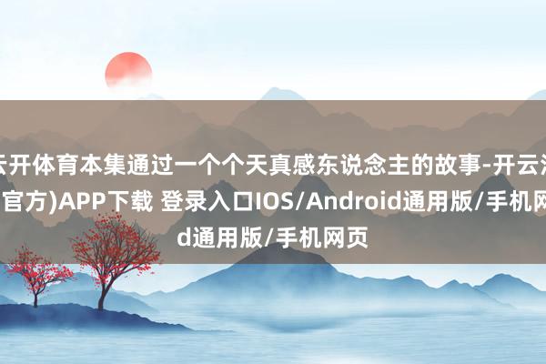 云开体育本集通过一个个天真感东说念主的故事-开云注册(官方)APP下载 登录入口IOS/Android通用版/手机网页