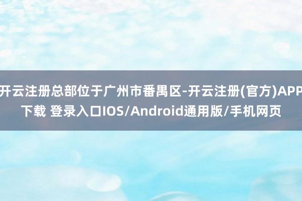 开云注册总部位于广州市番禺区-开云注册(官方)APP下载 登录入口IOS/Android通用版/手机网页
