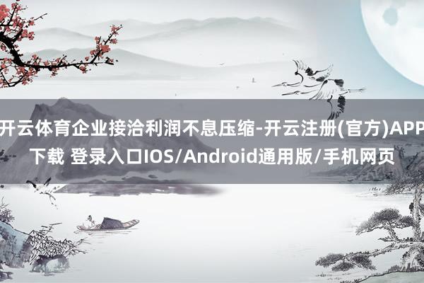 开云体育企业接洽利润不息压缩-开云注册(官方)APP下载 登录入口IOS/Android通用版/手机网页