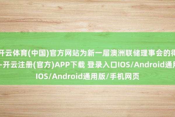 开云体育(中国)官方网站为新一届澳洲联储理事会的得手奠定了基础-开云注册(官方)APP下载 登录入口IOS/Android通用版/手机网页