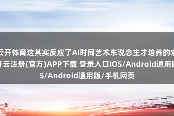 云开体育这其实反应了AI时间艺术东说念主才培养的求变和重生-开云注册(官方)APP下载 登录入口IOS/Android通用版/手机网页