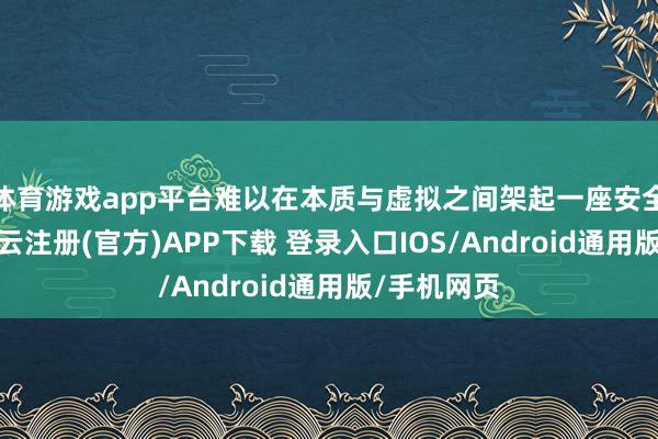 体育游戏app平台难以在本质与虚拟之间架起一座安全的桥梁-开云注册(官方)APP下载 登录入口IOS/Android通用版/手机网页
