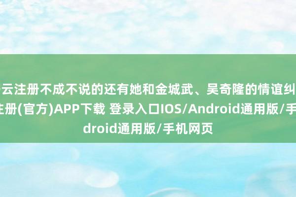 开云注册不成不说的还有她和金城武、吴奇隆的情谊纠葛-开云注册(官方)APP下载 登录入口IOS/Android通用版/手机网页