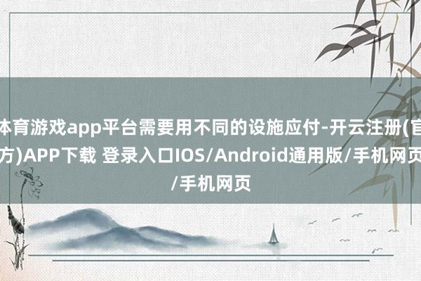 体育游戏app平台需要用不同的设施应付-开云注册(官方)APP下载 登录入口IOS/Android通用版/手机网页