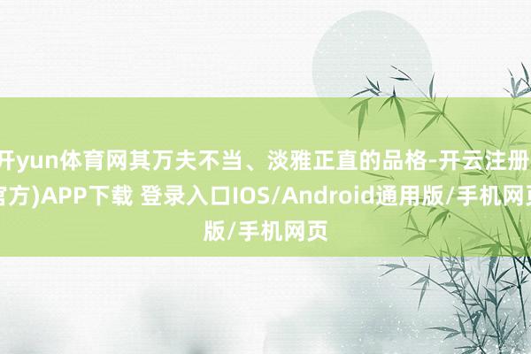开yun体育网其万夫不当、淡雅正直的品格-开云注册(官方)APP下载 登录入口IOS/Android通用版/手机网页