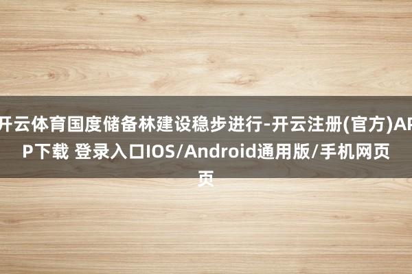 开云体育国度储备林建设稳步进行-开云注册(官方)APP下载 登录入口IOS/Android通用版/手机网页