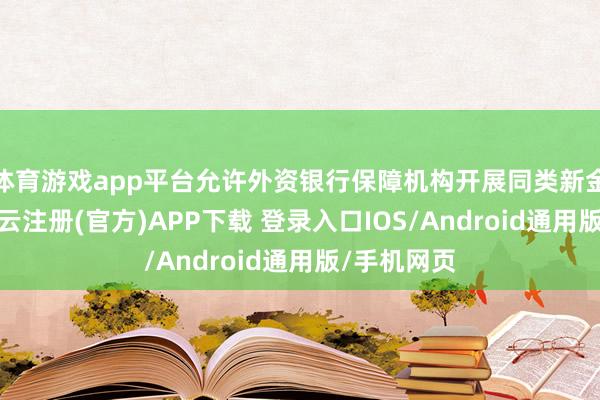 体育游戏app平台允许外资银行保障机构开展同类新金融工作-开云注册(官方)APP下载 登录入口IOS/Android通用版/手机网页