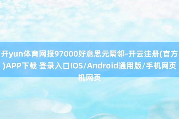 开yun体育网报97000好意思元隔邻-开云注册(官方)APP下载 登录入口IOS/Android通用版/手机网页