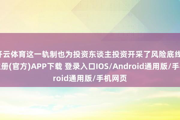 开云体育这一轨制也为投资东谈主投资开采了风险底线-开云注册(官方)APP下载 登录入口IOS/Android通用版/手机网页