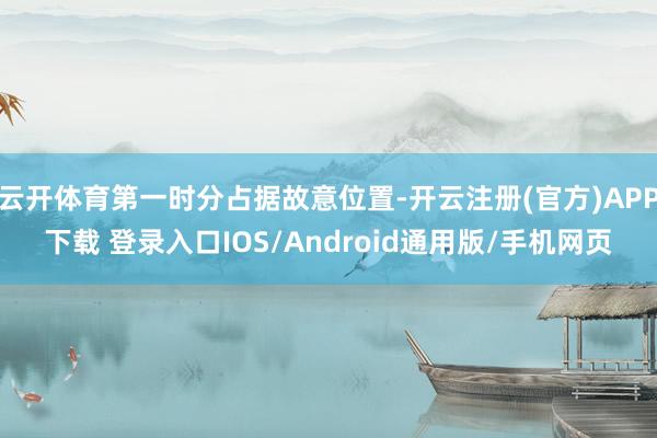 云开体育第一时分占据故意位置-开云注册(官方)APP下载 登录入口IOS/Android通用版/手机网页