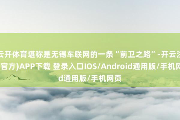 云开体育堪称是无锡车联网的一条“前卫之路”-开云注册(官方)APP下载 登录入口IOS/Android通用版/手机网页