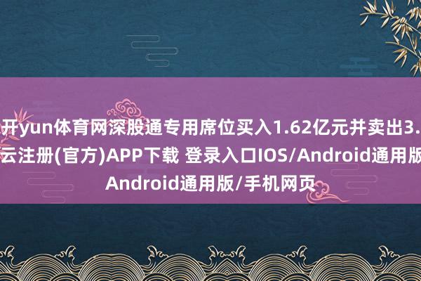 开yun体育网深股通专用席位买入1.62亿元并卖出3.82亿元-开云注册(官方)APP下载 登录入口IOS/Android通用版/手机网页