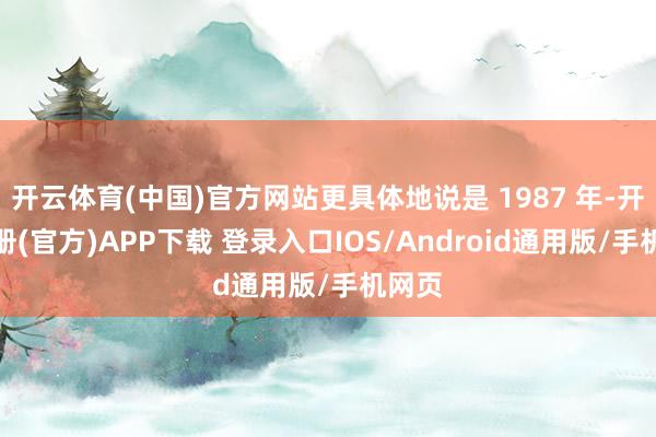 开云体育(中国)官方网站更具体地说是 1987 年-开云注册(官方)APP下载 登录入口IOS/Android通用版/手机网页