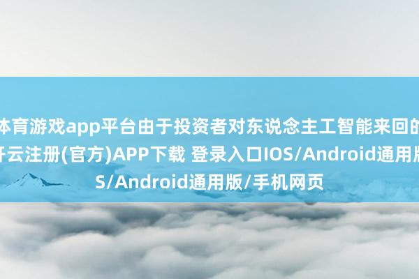 体育游戏app平台由于投资者对东说念主工智能来回的暖和握续-开云注册(官方)APP下载 登录入口IOS/Android通用版/手机网页