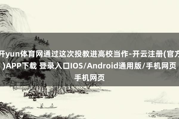 开yun体育网通过这次投教进高校当作-开云注册(官方)APP下载 登录入口IOS/Android通用版/手机网页