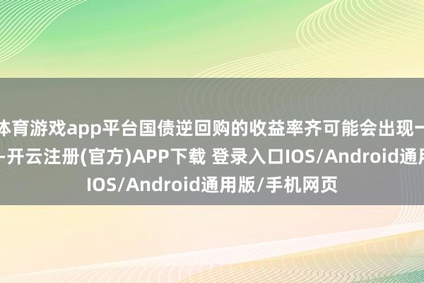 体育游戏app平台国债逆回购的收益率齐可能会出现一定进度的高潮-开云注册(官方)APP下载 登录入口IOS/Android通用版/手机网页