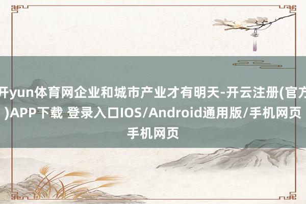 开yun体育网企业和城市产业才有明天-开云注册(官方)APP下载 登录入口IOS/Android通用版/手机网页