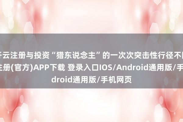 开云注册与投资“猎东说念主”的一次次突击性行径不同-开云注册(官方)APP下载 登录入口IOS/Android通用版/手机网页