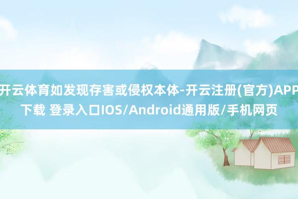 开云体育如发现存害或侵权本体-开云注册(官方)APP下载 登录入口IOS/Android通用版/手机网页