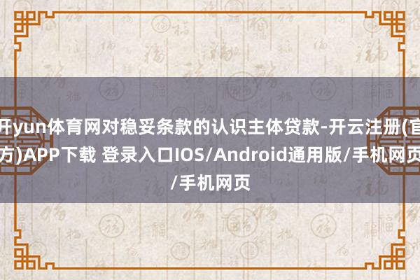 开yun体育网对稳妥条款的认识主体贷款-开云注册(官方)APP下载 登录入口IOS/Android通用版/手机网页