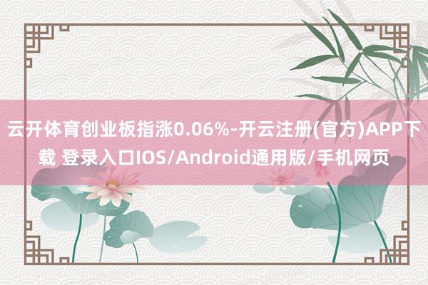 云开体育创业板指涨0.06%-开云注册(官方)APP下载 登录入口IOS/Android通用版/手机网页