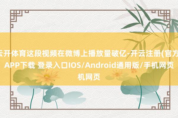云开体育这段视频在微博上播放量破亿-开云注册(官方)APP下载 登录入口IOS/Android通用版/手机网页