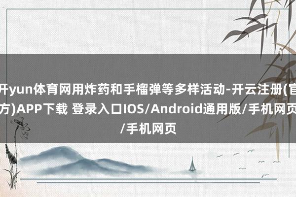 开yun体育网用炸药和手榴弹等多样活动-开云注册(官方)APP下载 登录入口IOS/Android通用版/手机网页