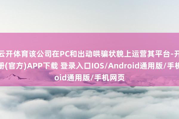 云开体育该公司在PC和出动哄骗状貌上运营其平台-开云注册(官方)APP下载 登录入口IOS/Android通用版/手机网页