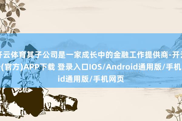 开云体育其子公司是一家成长中的金融工作提供商-开云注册(官方)APP下载 登录入口IOS/Android通用版/手机网页