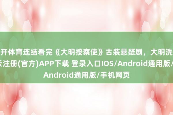 云开体育连结看完《大明按察使》古装悬疑剧，大明洗冤录！-开云注册(官方)APP下载 登录入口IOS/Android通用版/手机网页