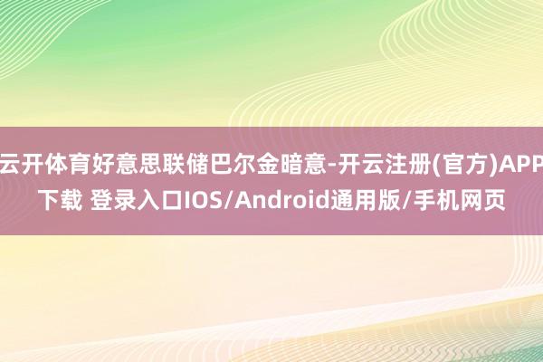 云开体育好意思联储巴尔金暗意-开云注册(官方)APP下载 登录入口IOS/Android通用版/手机网页