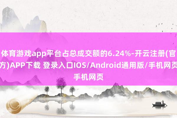 体育游戏app平台占总成交额的6.24%-开云注册(官方)APP下载 登录入口IOS/Android通用版/手机网页