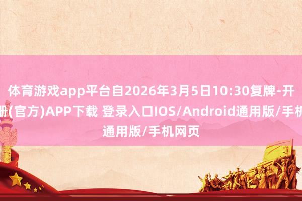 体育游戏app平台自2026年3月5日10:30复牌-开云注册(官方)APP下载 登录入口IOS/Android通用版/手机网页