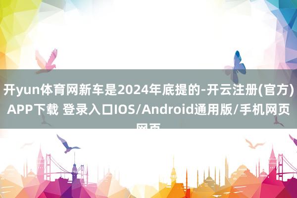 开yun体育网新车是2024年底提的-开云注册(官方)APP下载 登录入口IOS/Android通用版/手机网页