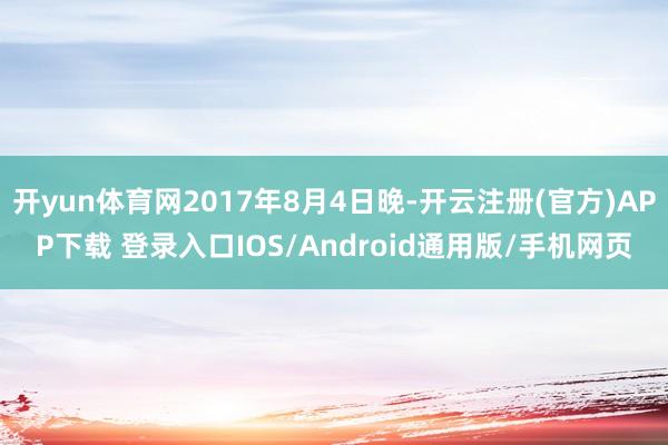 开yun体育网2017年8月4日晚-开云注册(官方)APP下载 登录入口IOS/Android通用版/手机网页