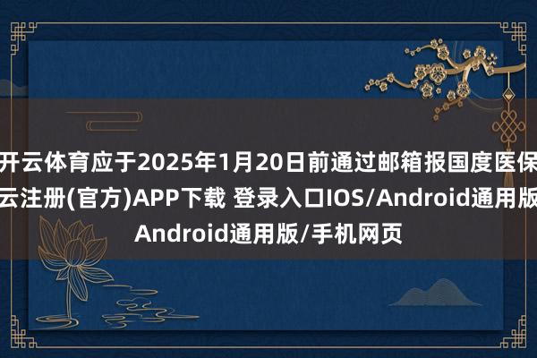 开云体育应于2025年1月20日前通过邮箱报国度医保局备案-开云注册(官方)APP下载 登录入口IOS/Android通用版/手机网页