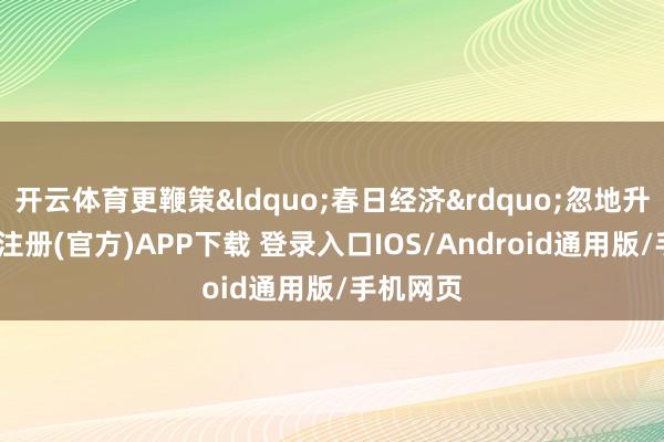 开云体育更鞭策&ldquo;春日经济&rdquo;忽地升温-开云注册(官方)APP下载 登录入口IOS/Android通用版/手机网页