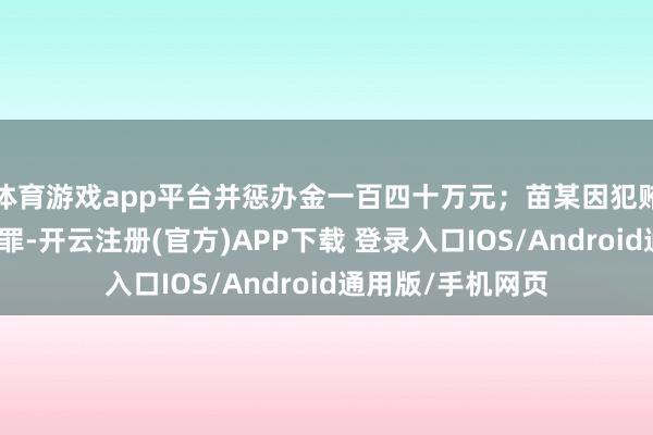 体育游戏app平台并惩办金一百四十万元;苗某因犯贿赂罪、通同投标罪-开云注册(官方)APP下载 登录入口IOS/Android通用版/手机网页