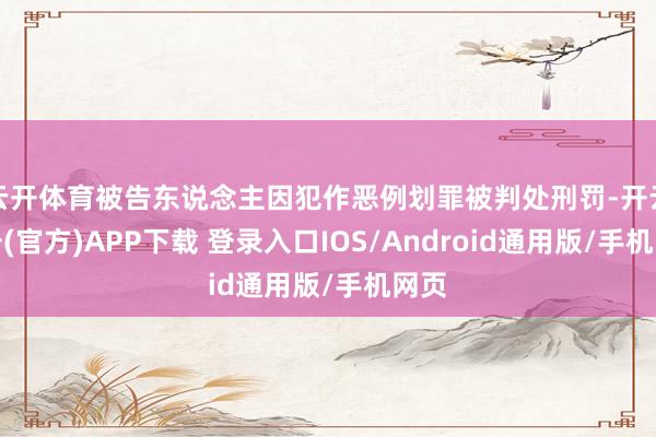 云开体育被告东说念主因犯作恶例划罪被判处刑罚-开云注册(官方)APP下载 登录入口IOS/Android通用版/手机网页