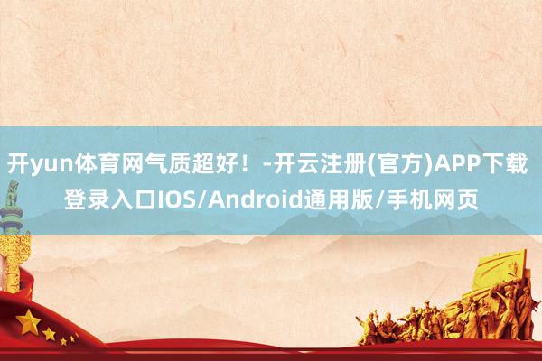 开yun体育网气质超好！-开云注册(官方)APP下载 登录入口IOS/Android通用版/手机网页