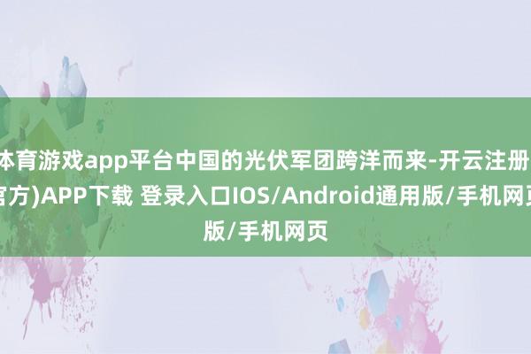 体育游戏app平台中国的光伏军团跨洋而来-开云注册(官方)APP下载 登录入口IOS/Android通用版/手机网页