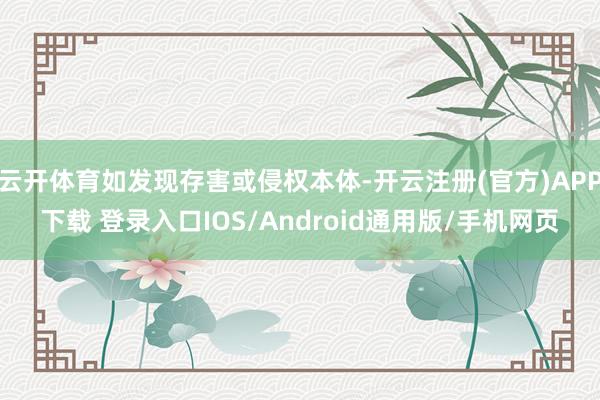 云开体育如发现存害或侵权本体-开云注册(官方)APP下载 登录入口IOS/Android通用版/手机网页