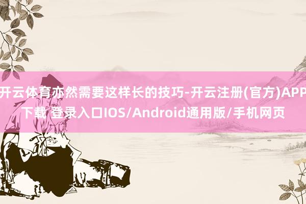 开云体育亦然需要这样长的技巧-开云注册(官方)APP下载 登录入口IOS/Android通用版/手机网页