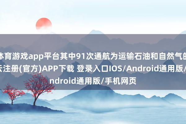 体育游戏app平台其中91次通航为运输石油和自然气的船只-开云注册(官方)APP下载 登录入口IOS/Android通用版/手机网页