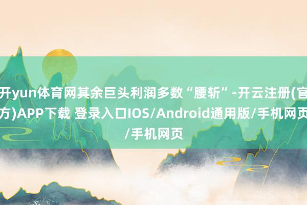 开yun体育网其余巨头利润多数“腰斩”-开云注册(官方)APP下载 登录入口IOS/Android通用版/手机网页