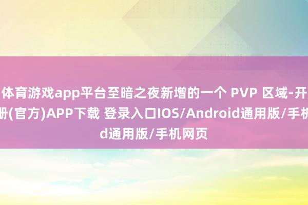 体育游戏app平台至暗之夜新增的一个 PVP 区域-开云注册(官方)APP下载 登录入口IOS/Android通用版/手机网页