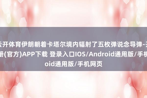 云开体育伊朗朝着卡塔尔境内辐射了五枚弹说念导弹-开云注册(官方)APP下载 登录入口IOS/Android通用版/手机网页