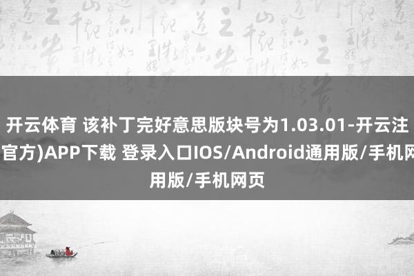 开云体育 该补丁完好意思版块号为1.03.01-开云注册(官方)APP下载 登录入口IOS/Android通用版/手机网页
