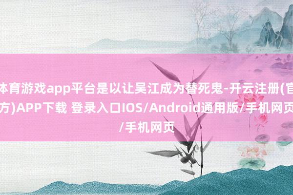 体育游戏app平台是以让吴江成为替死鬼-开云注册(官方)APP下载 登录入口IOS/Android通用版/手机网页