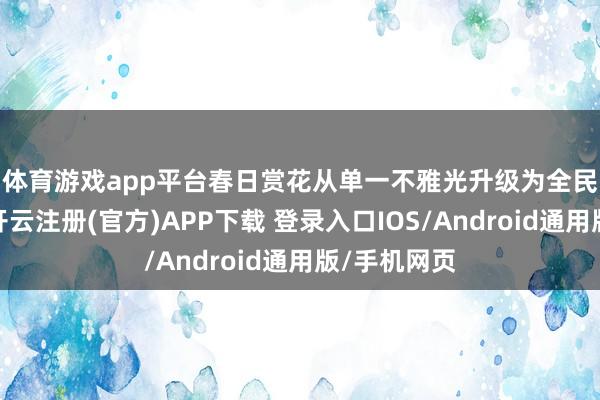 体育游戏app平台　　春日赏花从单一不雅光升级为全民文旅上升-开云注册(官方)APP下载 登录入口IOS/Android通用版/手机网页
